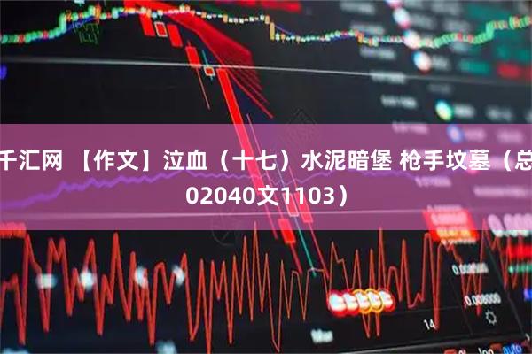 千汇网 【作文】泣血（十七）水泥暗堡 枪手坟墓（总02040文1103）