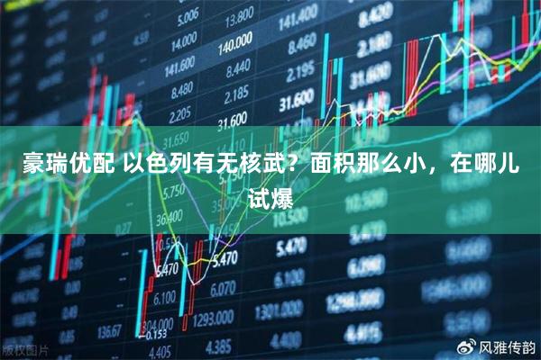 豪瑞优配 以色列有无核武？面积那么小，在哪儿试爆
