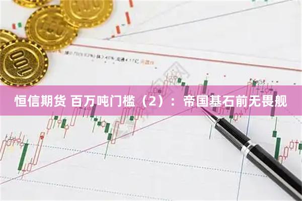恒信期货 百万吨门槛（2）：帝国基石前无畏舰