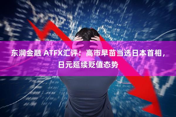 东润金融 ATFX汇评：高市早苗当选日本首相，日元延续贬值态势