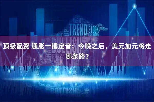 顶级配资 通胀一锤定音：今晚之后，美元加元将走哪条路？