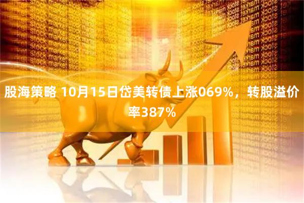 股海策略 10月15日岱美转债上涨069%，转股溢价率387%