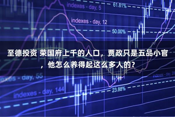至德投资 荣国府上千的人口，贾政只是五品小官，他怎么养得起这么多人的？