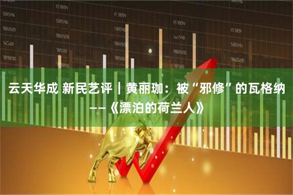 云天华成 新民艺评｜黄丽珈：被“邪修”的瓦格纳——《漂泊的荷兰人》