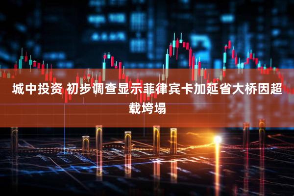 城中投资 初步调查显示菲律宾卡加延省大桥因超载垮塌