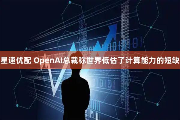 星速优配 OpenAI总裁称世界低估了计算能力的短缺
