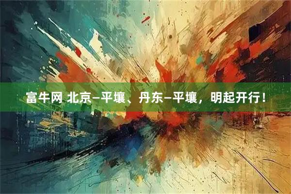 富牛网 北京—平壤、丹东—平壤，明起开行！