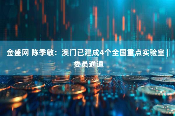 金盛网 陈季敏：澳门已建成4个全国重点实验室 | 委员通道