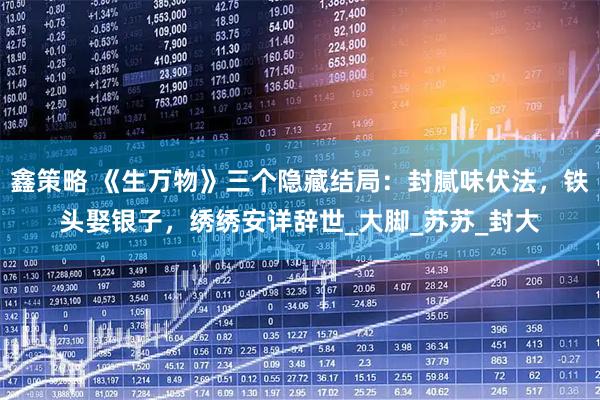鑫策略 《生万物》三个隐藏结局：封腻味伏法，铁头娶银子，绣绣安详辞世_大脚_苏苏_封大