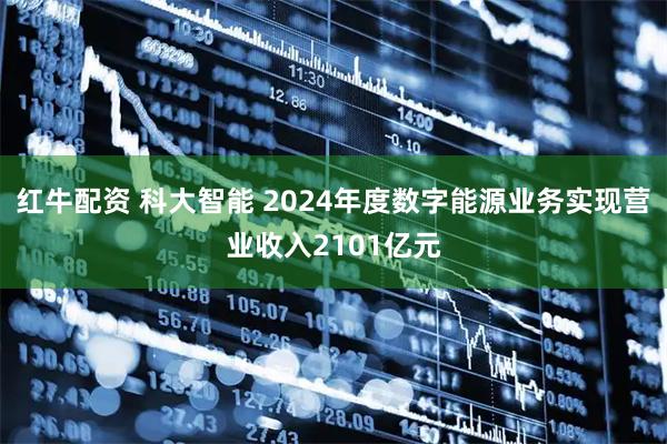 红牛配资 科大智能 2024年度数字能源业务实现营业收入2101亿元