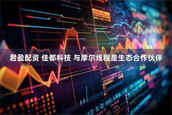 君盈配资 佳都科技 与摩尔线程是生态合作伙伴
