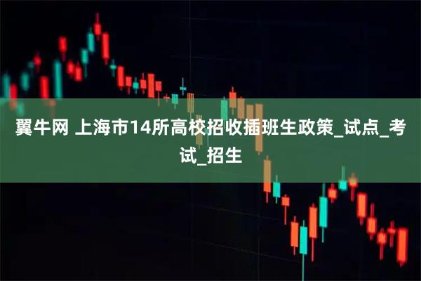 翼牛网 上海市14所高校招收插班生政策_试点_考试_招生