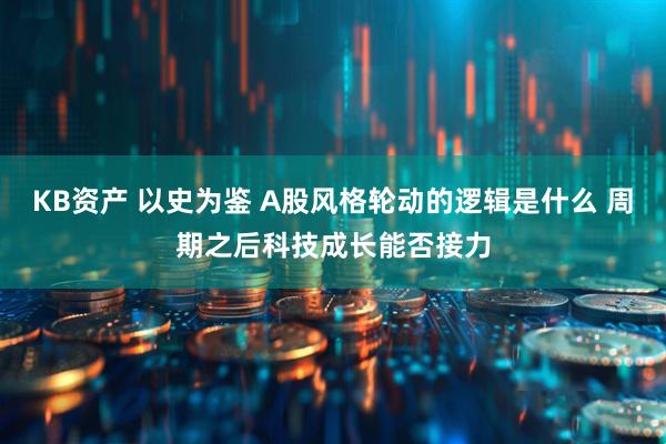 KB资产 以史为鉴 A股风格轮动的逻辑是什么 周期之后科技成长能否接力