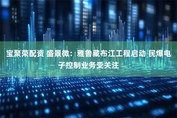 宝聚荣配资 盛景微：雅鲁藏布江工程启动 民爆电子控制业务受关注