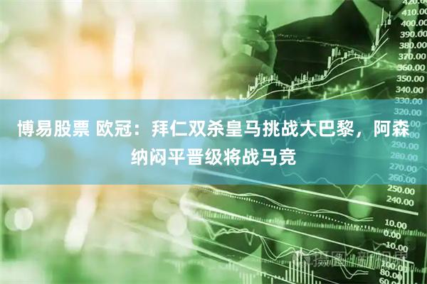 博易股票 欧冠：拜仁双杀皇马挑战大巴黎，阿森纳闷平晋级将战马竞