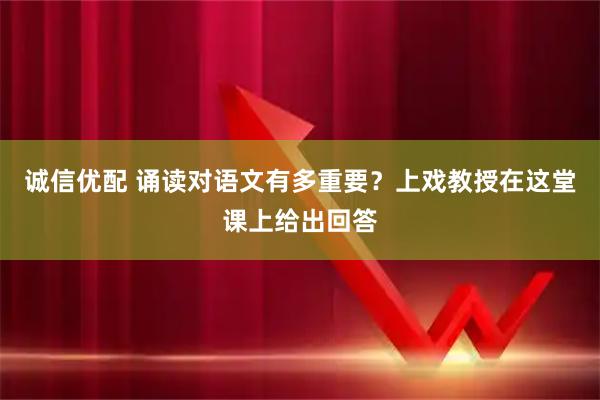 诚信优配 诵读对语文有多重要？上戏教授在这堂课上给出回答