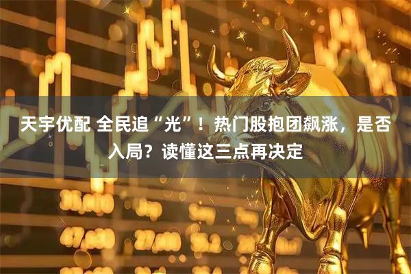天宇优配 全民追“光”！热门股抱团飙涨，是否入局？读懂这三点再决定