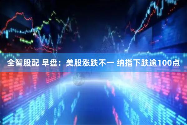 全智股配 早盘：美股涨跌不一 纳指下跌逾100点