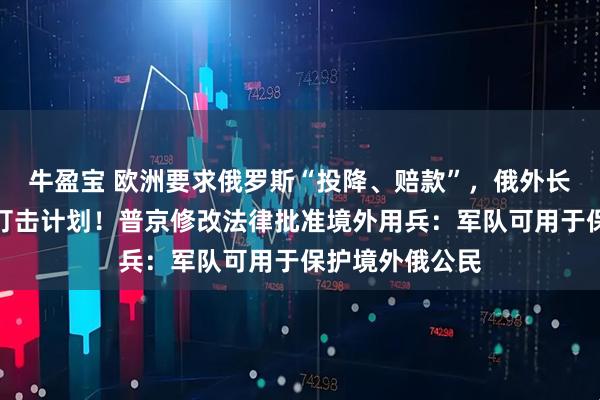 牛盈宝 欧洲要求俄罗斯“投降、赔款”，俄外长告知美方对乌打击计划！普京修改法律批准境外用兵：军队可用于保护境外俄公民