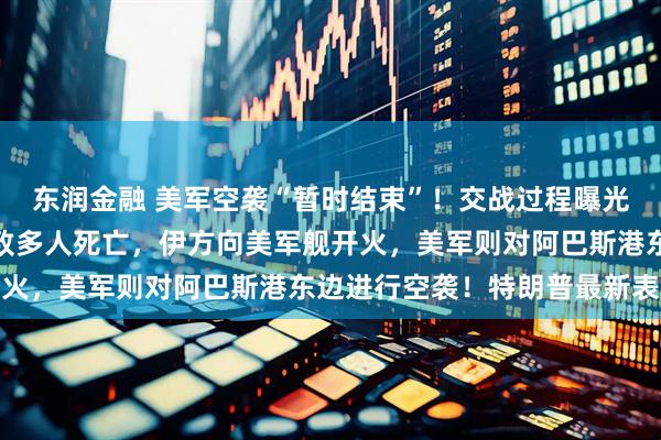 东润金融 美军空袭“暂时结束”！交战过程曝光：美战机袭击伊朗海军致多人死亡，伊方向美军舰开火，美军则对阿巴斯港东边进行空袭！特朗普最新表态