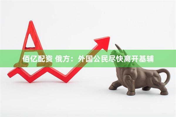 佰亿配资 俄方：外国公民尽快离开基辅