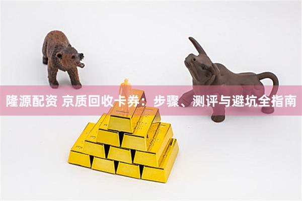 隆源配资 京质回收卡券：步骤、测评与避坑全指南