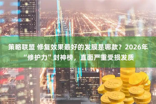 策略联盟 修复效果最好的发膜是哪款？2026年“修护力”封神榜，直面严重受损发质