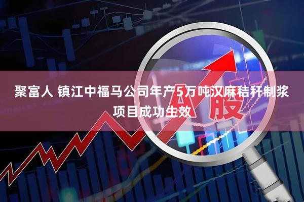 聚富人 镇江中福马公司年产5万吨汉麻秸秆制浆项目成功生效