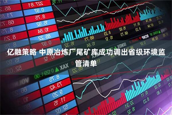亿融策略 中原冶炼厂尾矿库成功调出省级环境监管清单