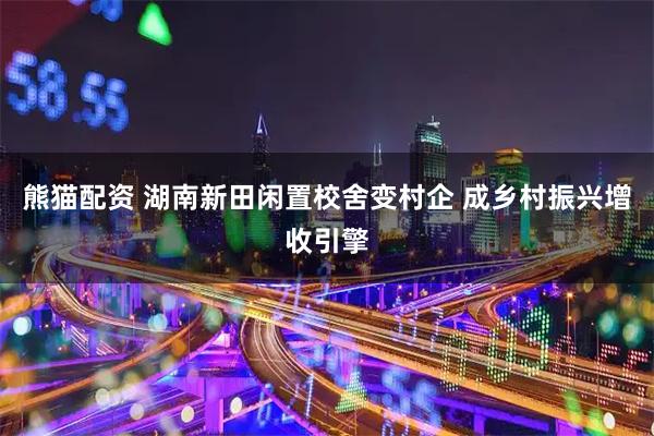 熊猫配资 湖南新田闲置校舍变村企 成乡村振兴增收引擎