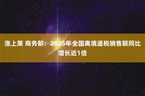 涨上策 商务部：2025年全国离境退税销售额同比增长近1倍