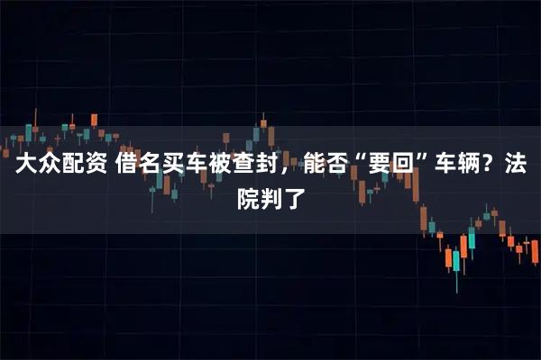 大众配资 借名买车被查封，能否“要回”车辆？法院判了