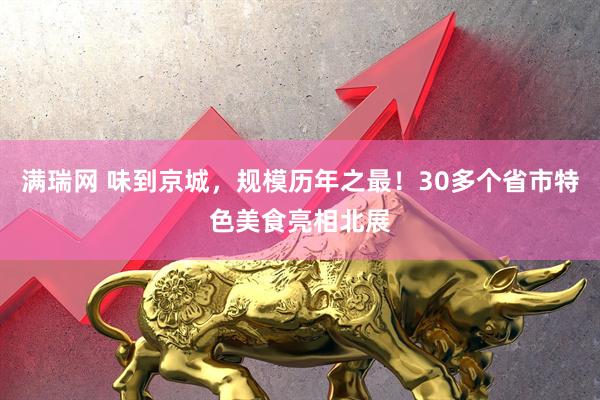 满瑞网 味到京城，规模历年之最！30多个省市特色美食亮相北展