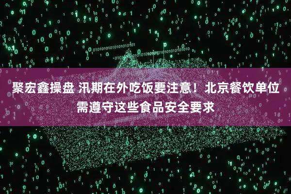 聚宏鑫操盘 汛期在外吃饭要注意！北京餐饮单位需遵守这些食品安全要求