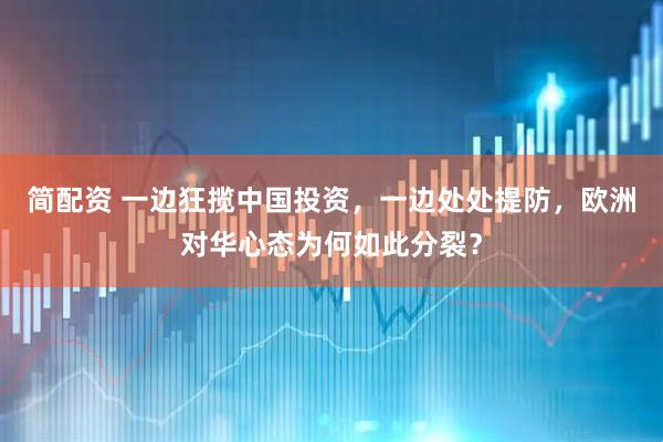 简配资 一边狂揽中国投资，一边处处提防，欧洲对华心态为何如此分裂？