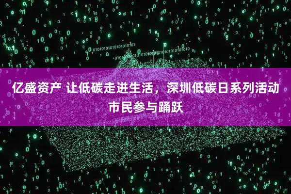 亿盛资产 让低碳走进生活，深圳低碳日系列活动市民参与踊跃