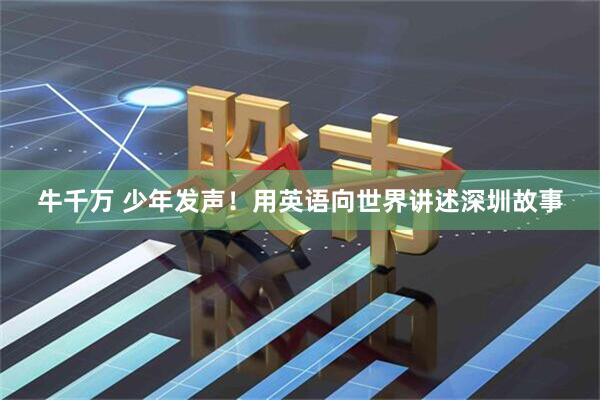 牛千万 少年发声！用英语向世界讲述深圳故事