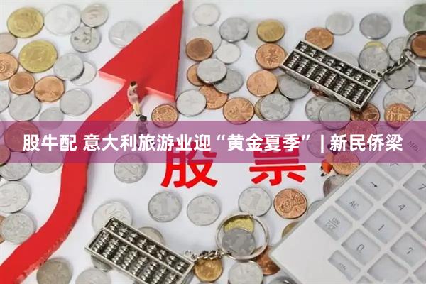 股牛配 意大利旅游业迎“黄金夏季” | 新民侨梁