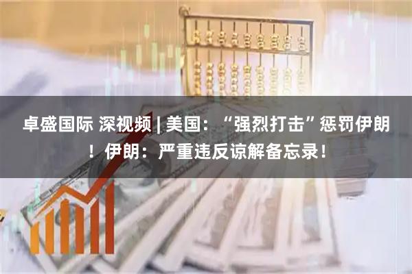 卓盛国际 深视频 | 美国：“强烈打击”惩罚伊朗！伊朗：严重违反谅解备忘录！