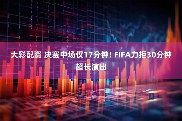 大彩配资 决赛中场仅17分钟! FIFA力拒30分钟超长演出