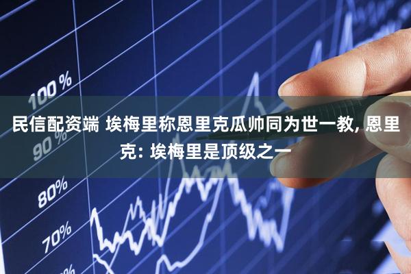 民信配资端 埃梅里称恩里克瓜帅同为世一教, 恩里克: 埃梅里是顶级之一